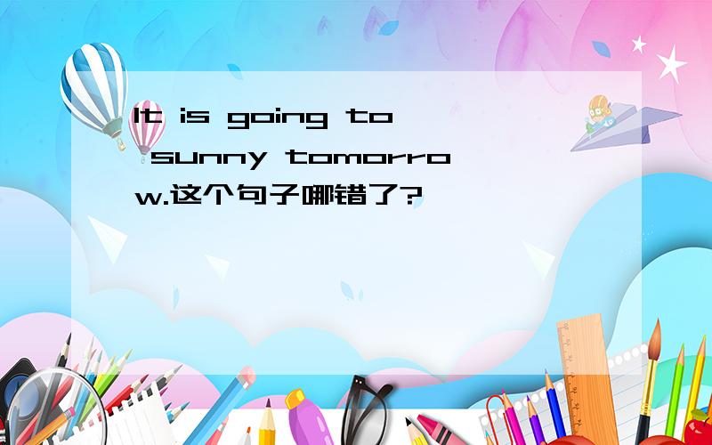 It is going to sunny tomorrow.这个句子哪错了?