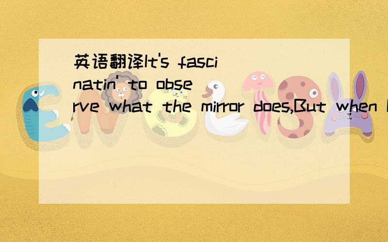 英语翻译It's fascinatin' to observe what the mirror does,But when I dine it's for the wall that I set a place