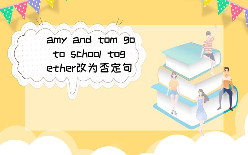 amy and tom go to school together改为否定句