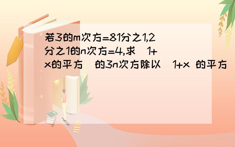 若3的m次方=81分之1,2分之1的n次方=4,求（1+x的平方）的3n次方除以（1+x 的平方）3n的次方的值若3的m次方=81分之1,2分之1的n次方=4,求（1+x的平方）的3n次方除以（1+x的平方）3n的次方的值