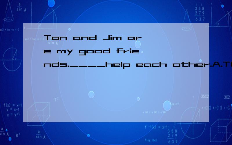 Ton and Jim are my good friends.____help each other.A.They B.He C.She D.My请问选那个