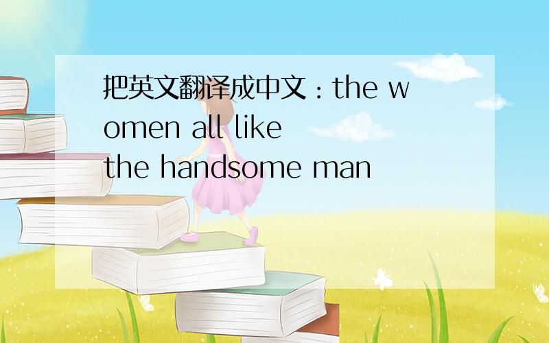 把英文翻译成中文：the women all like the handsome man
