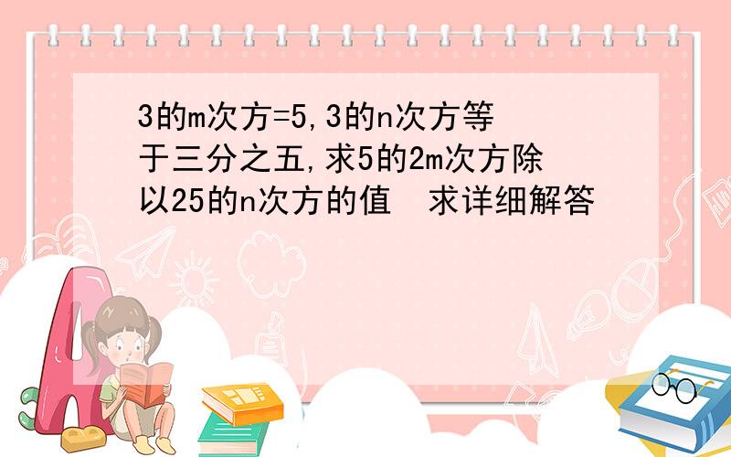 3的m次方=5,3的n次方等于三分之五,求5的2m次方除以25的n次方的值  求详细解答