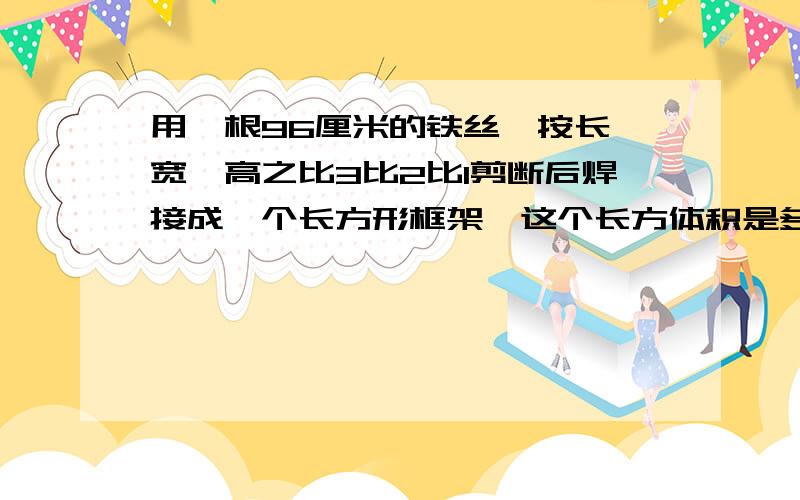 用一根96厘米的铁丝,按长,宽,高之比3比2比1剪断后焊接成一个长方形框架,这个长方体积是多少立方厘米?