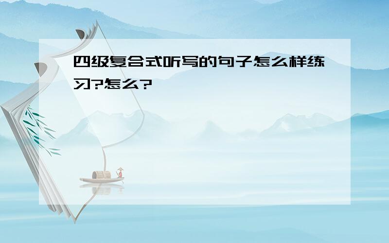 四级复合式听写的句子怎么样练习?怎么?