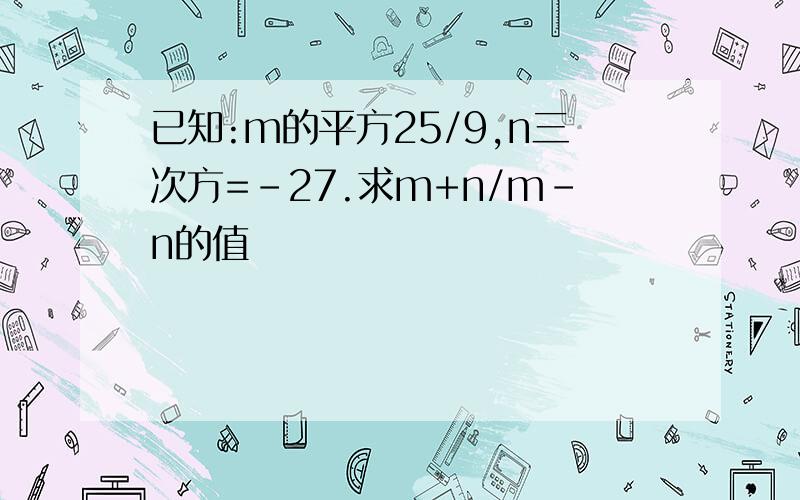 已知:m的平方25/9,n三次方=-27.求m+n/m-n的值