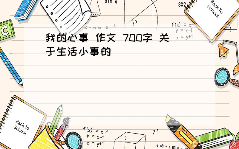 我的心事 作文 700字 关于生活小事的