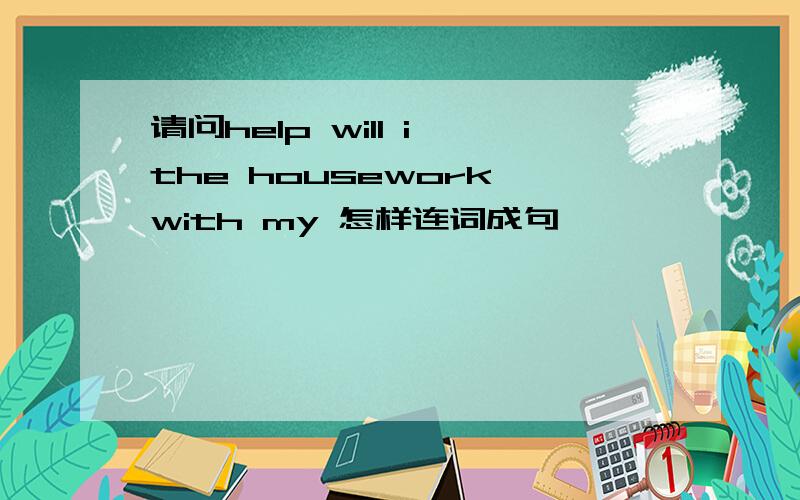 请问help will i the housework with my 怎样连词成句