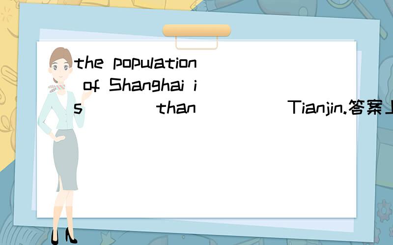 the population of Shanghai is ___ than ____ Tianjin.答案上是larger,that of .为什么这样填啊?换成bigger,in为什么不行?biger和larger有什么区别啊?