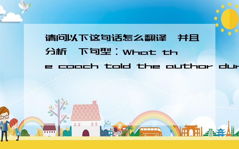 请问以下这句话怎么翻译,并且分析一下句型：What the coach told the author during his practice was encouraging.分析下句型,谢谢.那那个What 是怎么回事啊