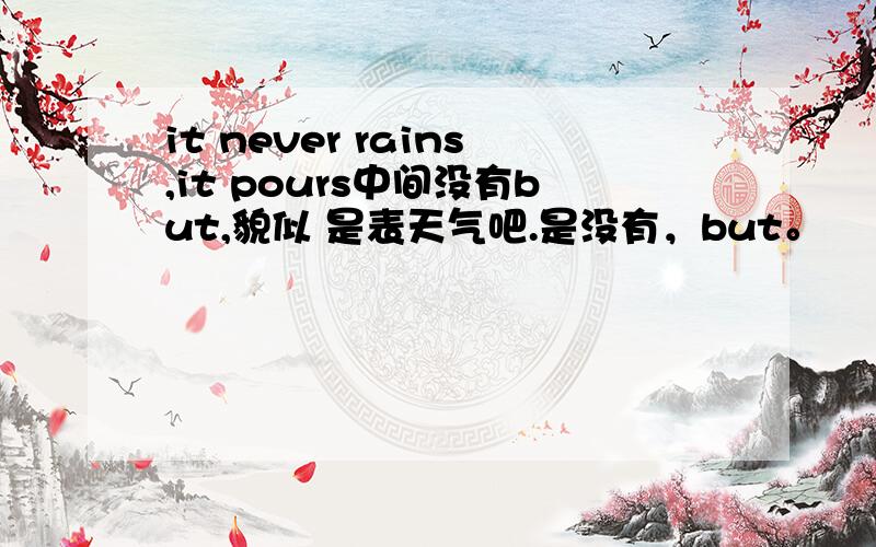 it never rains,it pours中间没有but,貌似 是表天气吧.是没有，but。