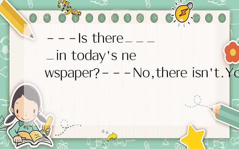 ---Is there____in today's newspaper?---No,there isn't.You'd bette.r not read itA.something interesting B.anything interesting C,interesting something D.interesting anything