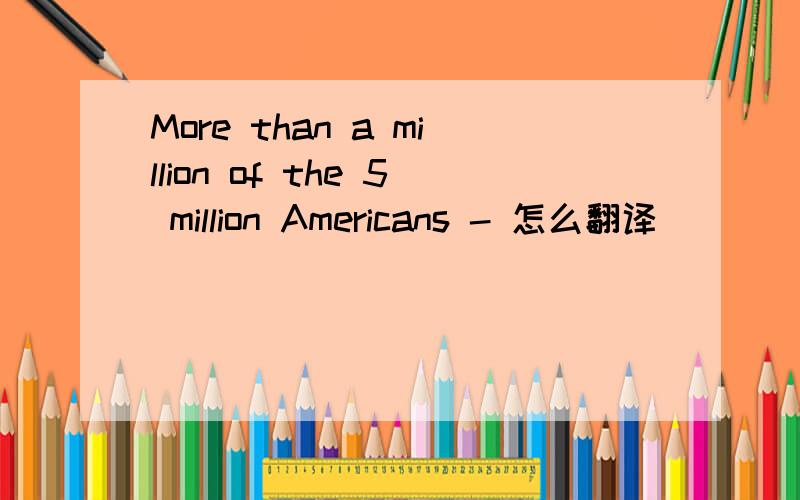 More than a million of the 5 million Americans - 怎么翻译