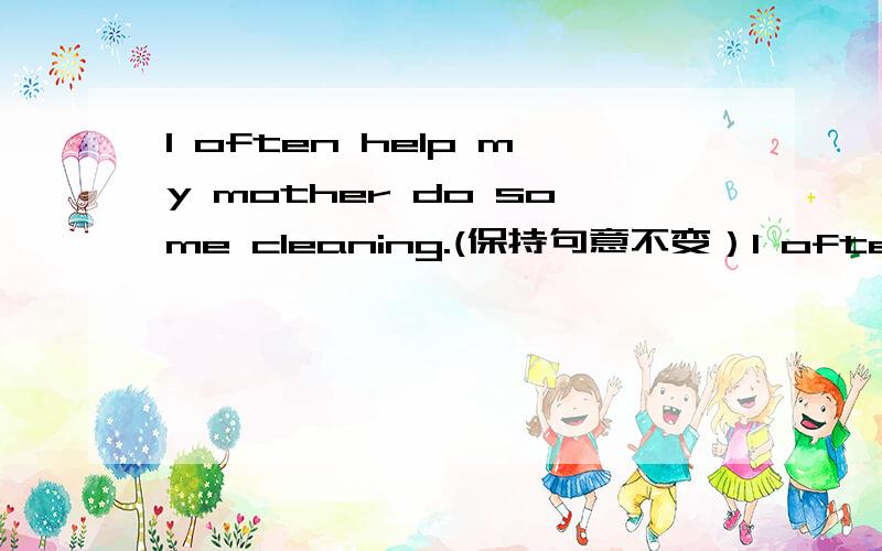 I often help my mother do some cleaning.(保持句意不变）I often ______ my mother ____ some cleaning.