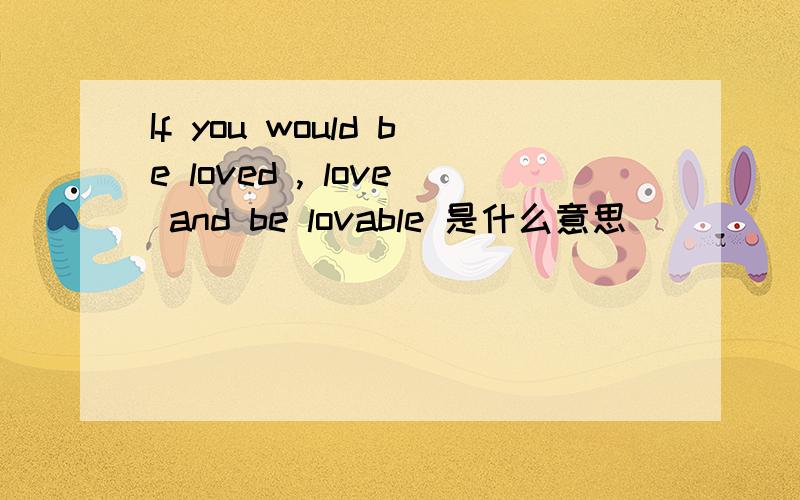 If you would be loved , love and be lovable 是什么意思