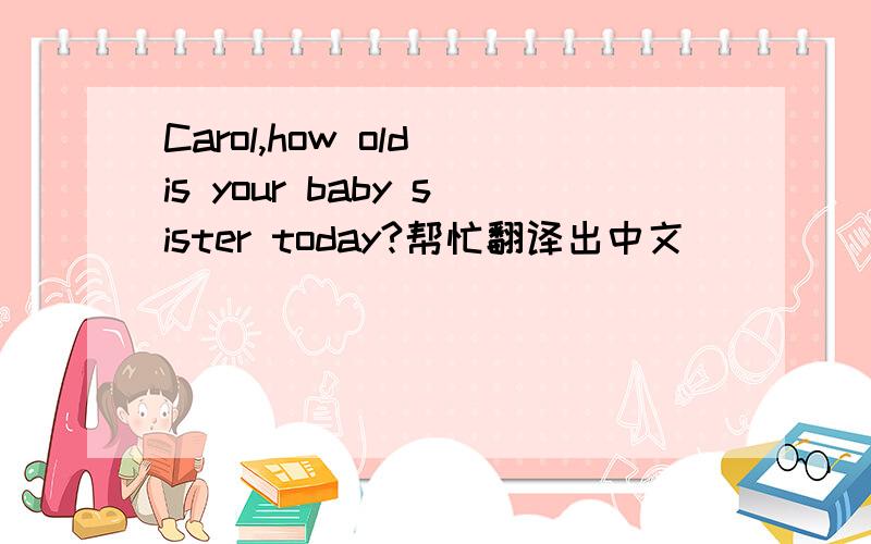 Carol,how old is your baby sister today?帮忙翻译出中文