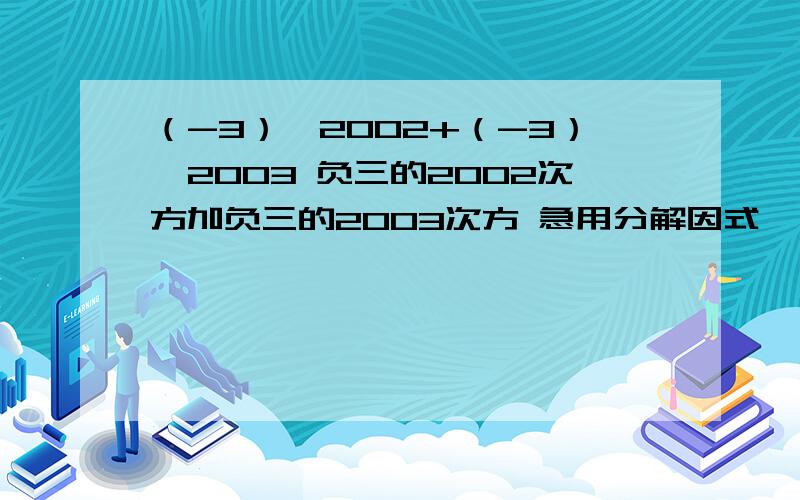 （-3）^2002+（-3）^2003 负三的2002次方加负三的2003次方 急用分解因式