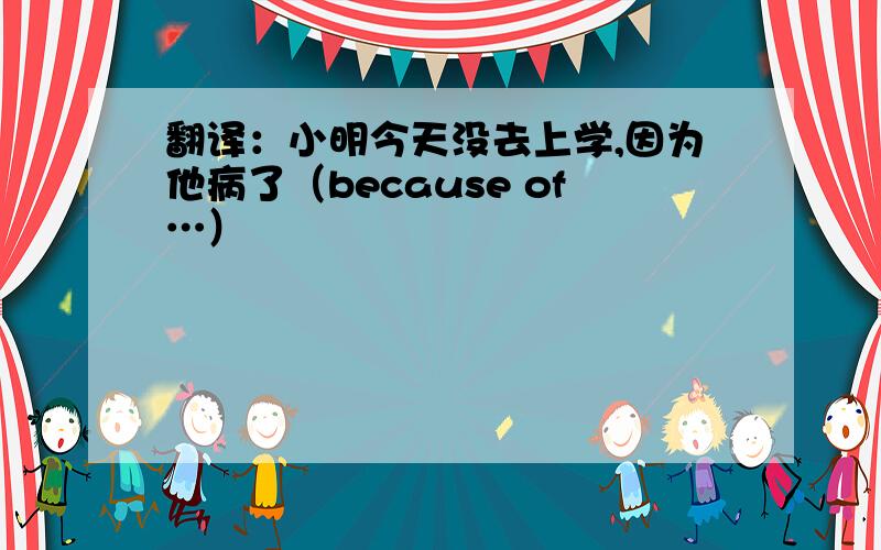 翻译：小明今天没去上学,因为他病了（because of…）