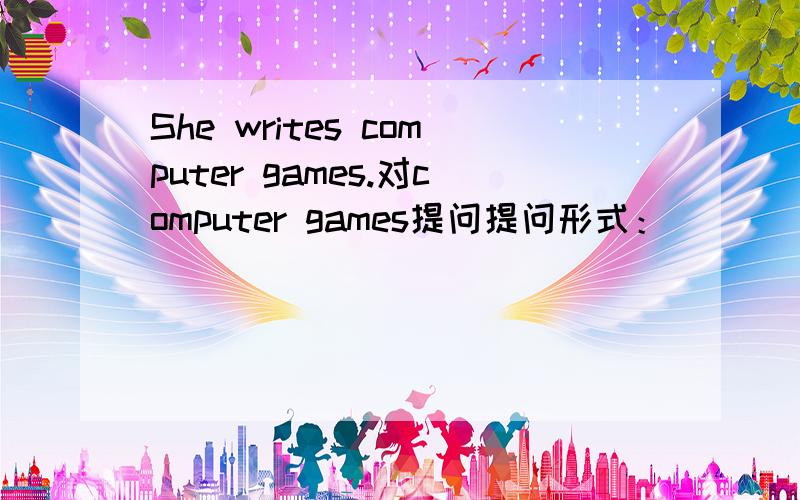 She writes computer games.对computer games提问提问形式：____ ____ she ____?