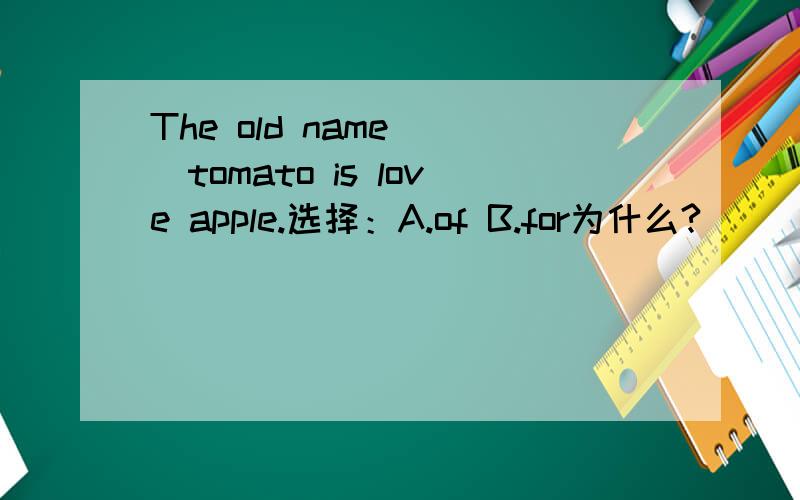 The old name___tomato is love apple.选择：A.of B.for为什么?