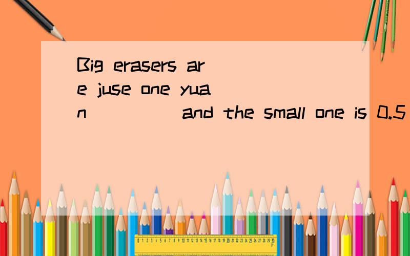 Big erasers are juse one yuan ____ and the small one is 0.5 yuan.A one B every C each D ones为什么不是B.each不是2者 而every是3者吗?题里又没说是2个橡皮