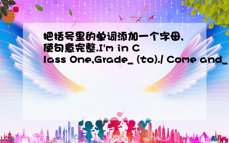 把括号里的单词添加一个字母,使句意完整.I'm in Class One,Grade_ (to)./ Come and_ (it ) next to me.