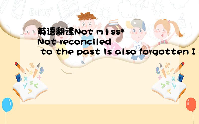 英语翻译Not m1ss* Not reconciled to the past is also forgotten I do not it should be recalled Has been living in the previous world你 .I forgotFrom then on I will have more to cherish those around us尔 ...I will treasure