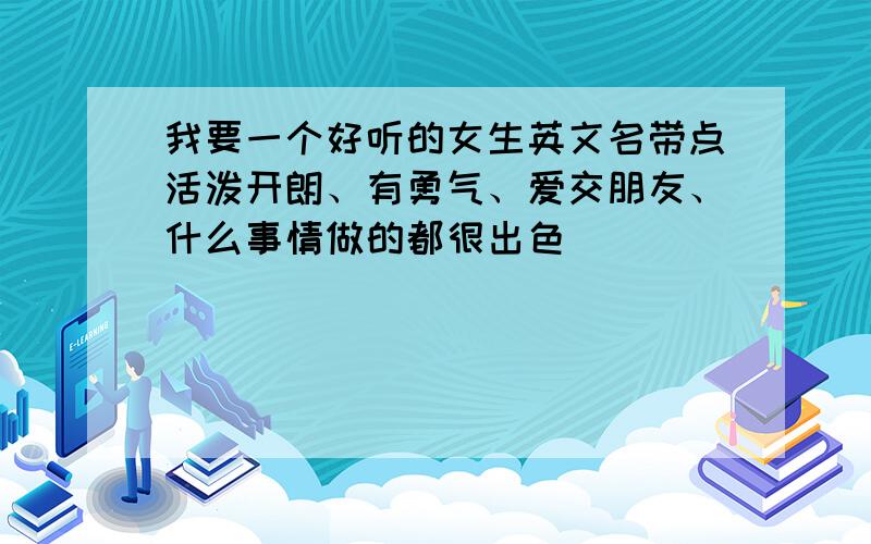 我要一个好听的女生英文名带点活泼开朗、有勇气、爱交朋友、什么事情做的都很出色