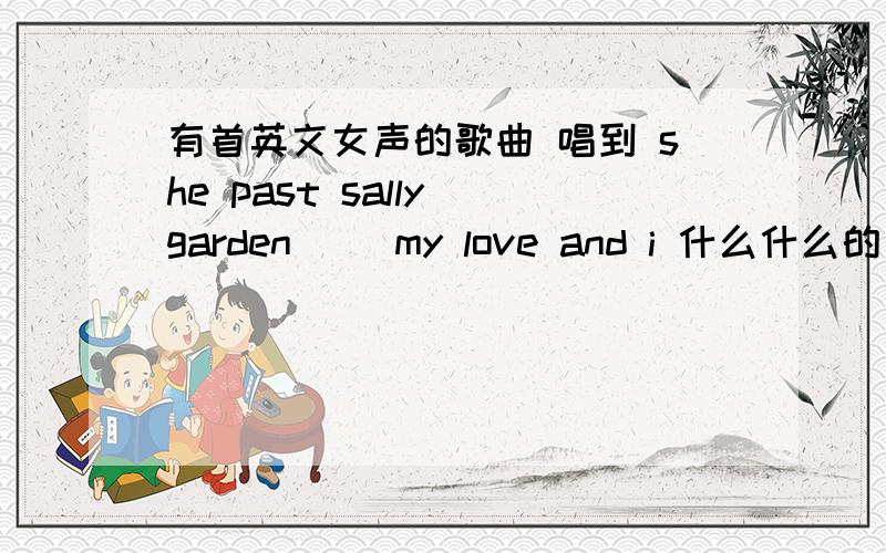 有首英文女声的歌曲 唱到 she past sally garden ``my love and i 什么什么的· 这首歌叫什么名字?