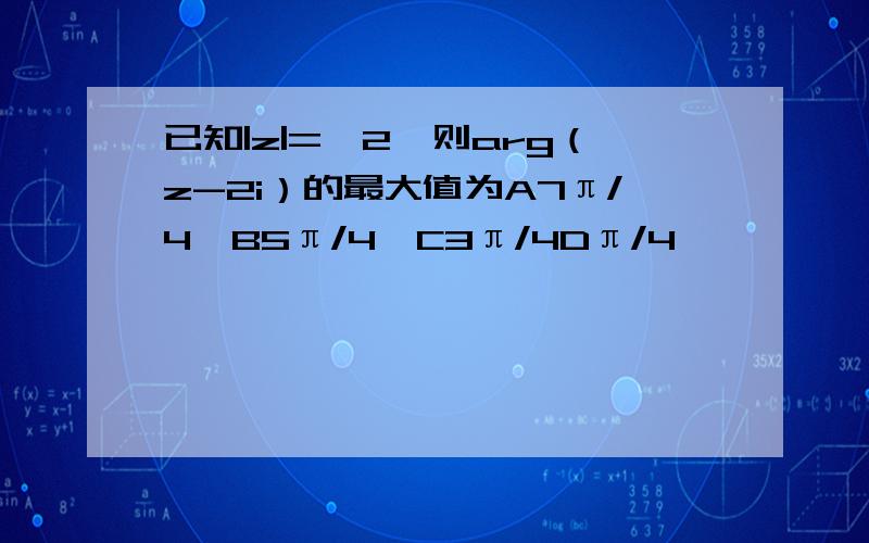 已知|z|=√2,则arg（z-2i）的最大值为A7π/4,B5π/4,C3π/4Dπ/4