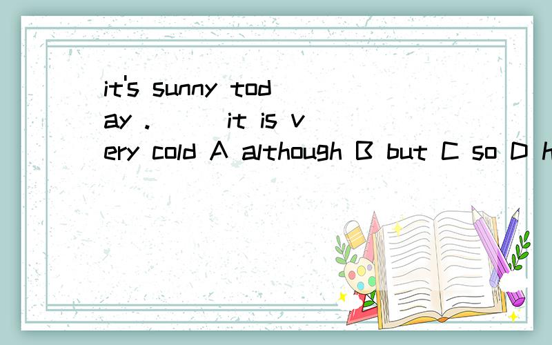 it's sunny today .___it is very cold A although B but C so D however详细讲解it's sunny today .___it is very cold A although B but C so D however