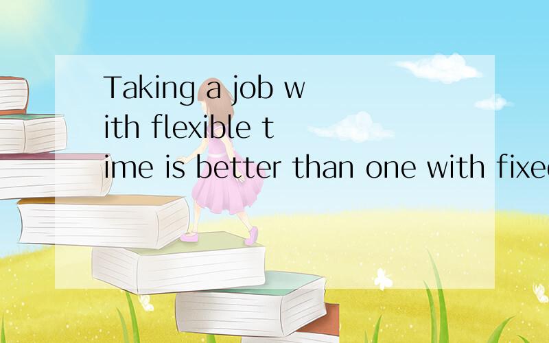 Taking a job with flexible time is better than one with fixed work times以这个话题 写几句.