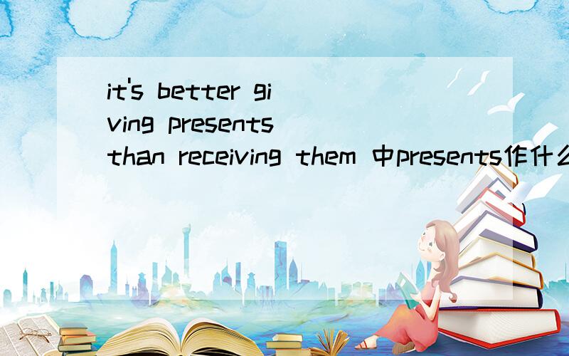 it's better giving presents than receiving them 中presents作什么成分还有Is it a color pencil-box?中的color做什么成分以及*** is sitting in front of his father 中的father什么成分