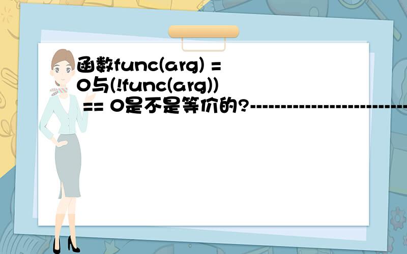 函数func(arg) = 0与(!func(arg)) == 0是不是等价的?---------------------------------------------------------------------------------------------------------(func(arg) = 0)与((!func(arg)) == 0)是不是一样?若不同具体有什么不同?---