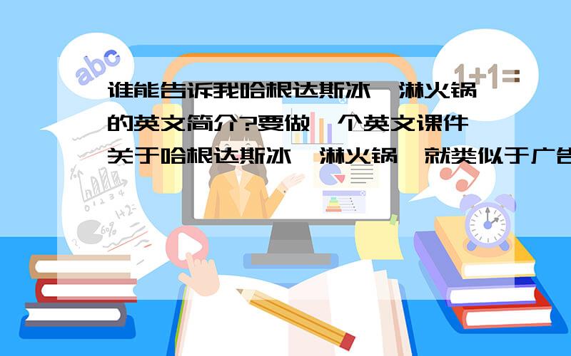 谁能告诉我哈根达斯冰淇淋火锅的英文简介?要做一个英文课件关于哈根达斯冰淇淋火锅,就类似于广告那样的.尽量短一点.