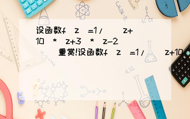 设函数f(z)=1/((z+10)*(z+3)*(z-2)) 重赏!设函数f(z)=1/((z+10)*(z+3)*(z-2)),在以孤立奇点为中心的最大解析圆环内的罗朗展开式有m个,那么m=?