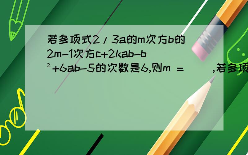 若多项式2/3a的m次方b的2m-1次方c+2kab-b²+6ab-5的次数是6,则m =() ,若多项式不含ab项,则k=()思路