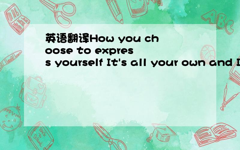 英语翻译How you choose to express yourself It's all your own and I can tell It comes naturally It comes naturally You follow what you feel inside It's intuitive You don't have to try It comes naturally It comes naturally And it takes my breath aw