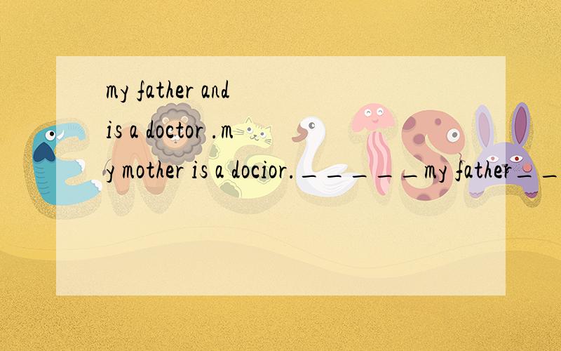 my father and is a doctor .my mother is a docior._____my father_____my mother_____ _____ 还有哈~对划线部分提问My friehd Li lei is a student.(a student 下面划线）___ __ your friehd Li lei?Are you ___a biethday party?Yes ,I will.My fathe