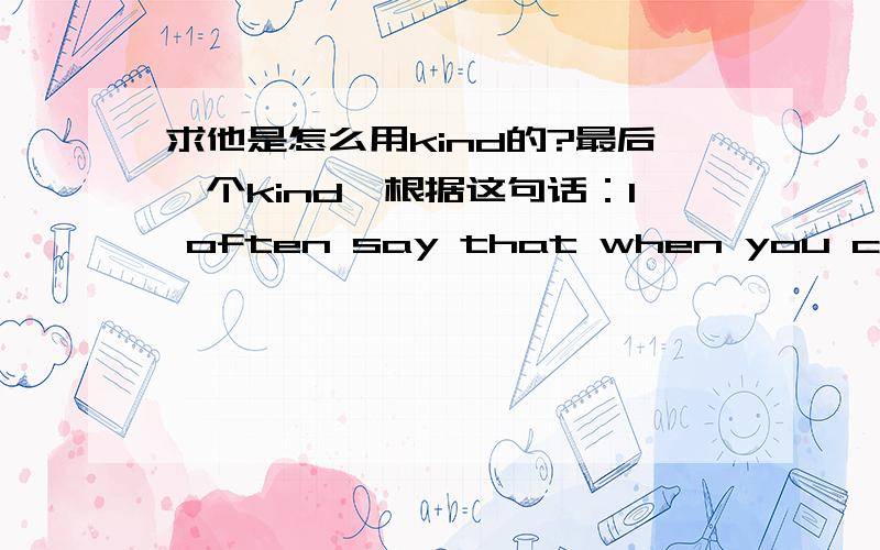 求他是怎么用kind的?最后一个kind,根据这句话：I often say that when you can measure what youI often say that when you can measure what youare speaking about,and express it in numbers,youknow something about it; but when you cannotmeasu