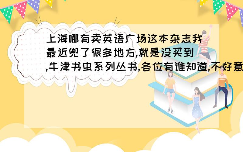 上海哪有卖英语广场这本杂志我最近兜了很多地方,就是没买到,牛津书虫系列丛书,各位有谁知道,不好意思,我看了,但是没找到.