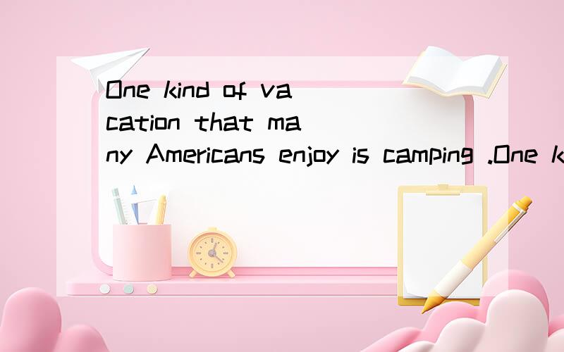 One kind of vacation that many Americans enjoy is camping .One kind of vacation that many Americans enjoy is camping.Each summer millions ofAmericans drive to the countryside where they find places to camp.The national parks,many of which are in the