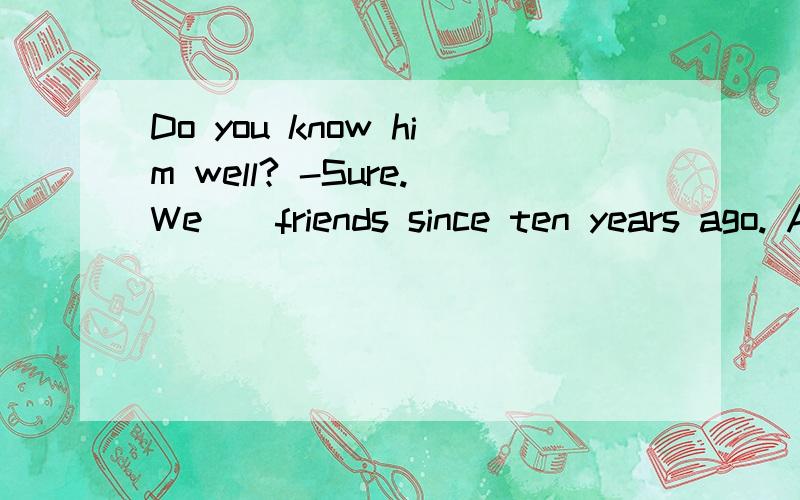 Do you know him well? -Sure.We()friends since ten years ago. A.were B.have been C.have become D.haveDo you know him well?-Sure.We()friends since ten years ago.A.were   B.have been  C.have become   D.have made     顺便讲讲完成时的一些知识,