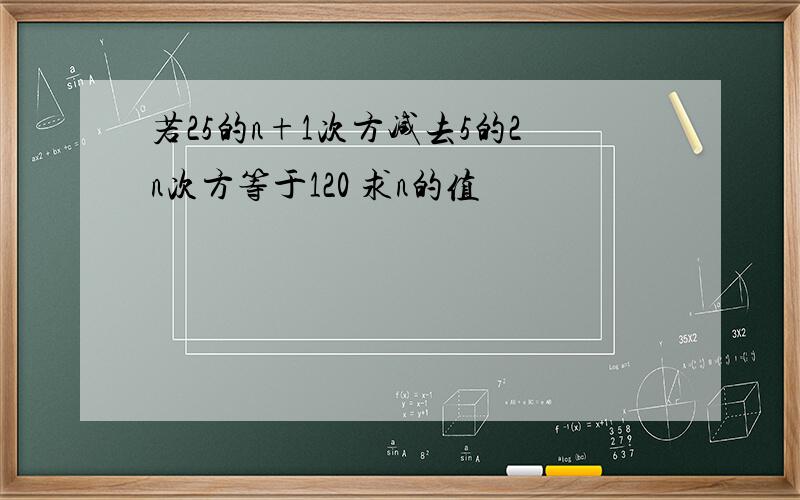 若25的n+1次方减去5的2n次方等于120 求n的值