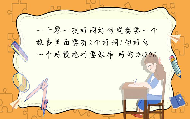 一千零一夜好词好句我需要一个故事里面要有2个好词1句好句一个好段绝对要效率 好的加200