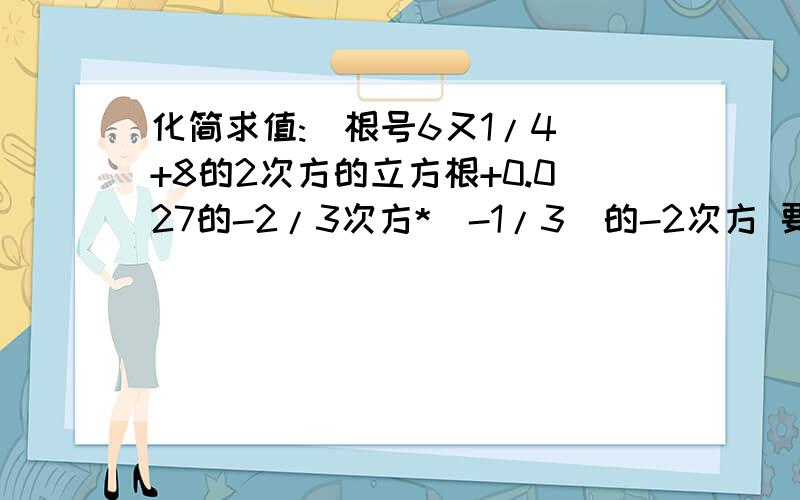 化简求值:(根号6又1/4)+8的2次方的立方根+0.027的-2/3次方*(-1/3)的-2次方 要具体的步骤