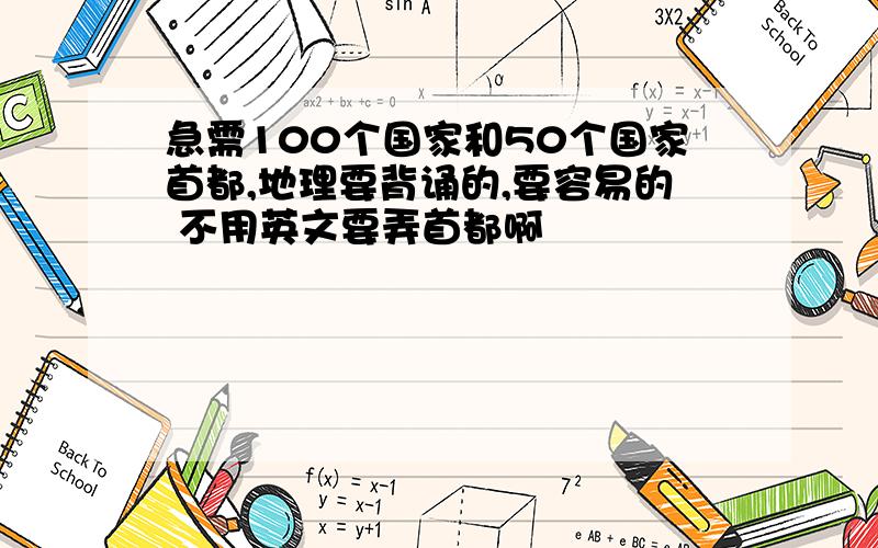 急需100个国家和50个国家首都,地理要背诵的,要容易的 不用英文要弄首都啊