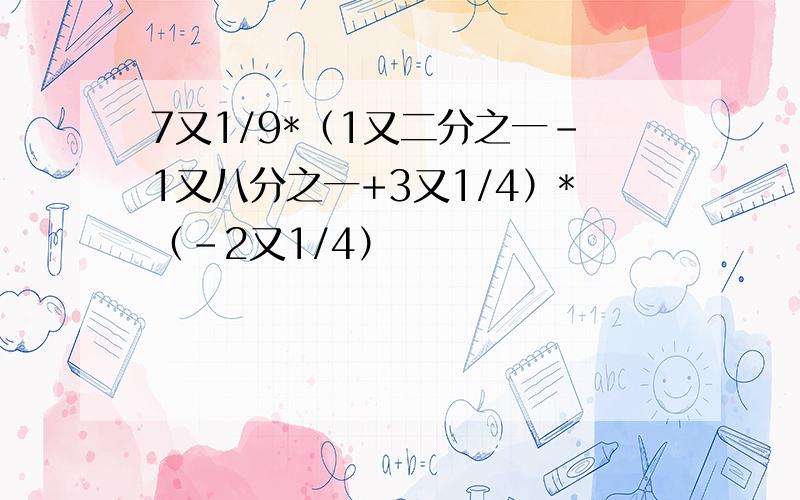 7又1/9*（1又二分之一-1又八分之一+3又1/4）*（-2又1/4）