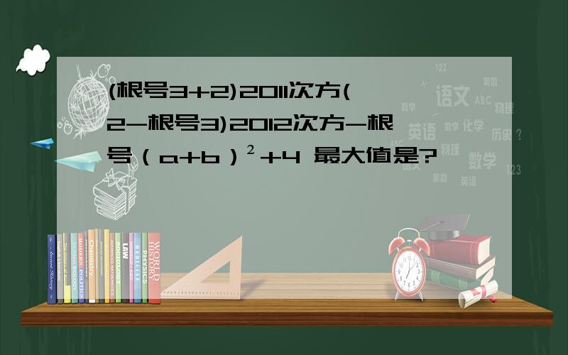 (根号3+2)2011次方(2-根号3)2012次方-根号（a+b）²+4 最大值是?