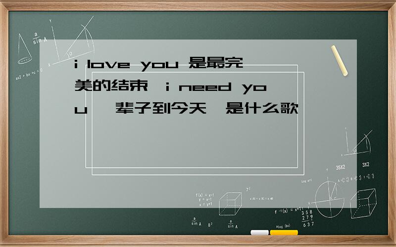 i love you 是最完美的结束,i need you 一辈子到今天,是什么歌